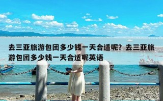 去三亚旅游包团多少钱一天合适呢？去三亚旅游包团多少钱一天合适呢英语