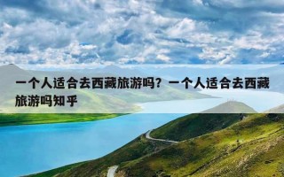 一个人适合去西藏旅游吗？一个人适合去西藏旅游吗知乎