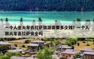 一个人坐火车去拉萨旅游需要多少钱？一个人做火车去拉萨安全吗