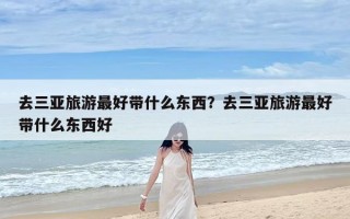 去三亚旅游最好带什么东西？去三亚旅游最好带什么东西好