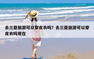 去三亚旅游可以穿皮衣吗？去三亚旅游可以穿皮衣吗现在