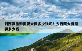 到西藏旅游需要大概多少钱呢？去西藏大概需要多少钱