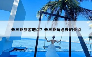 去三亚旅游地点？去三亚玩必去的景点