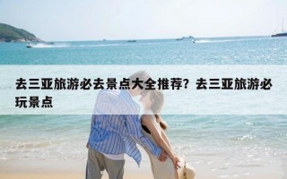 去三亚旅游必去景点大全推荐？去三亚旅游必玩景点