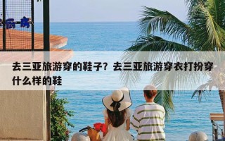 去三亚旅游穿的鞋子？去三亚旅游穿衣打扮穿什么样的鞋