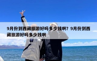 9月份到西藏旅游好吗多少钱啊？9月份到西藏旅游好吗多少钱啊