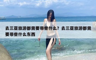 去三亚旅游都需要带些什么？去三亚旅游都需要带些什么东西