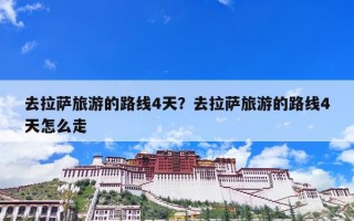 去拉萨旅游的路线4天？去拉萨旅游的路线4天怎么走