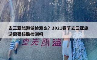 去三亚旅游做检测么？2021春节去三亚旅游需要核酸检测吗