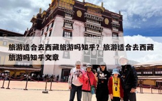 旅游适合去西藏旅游吗知乎？旅游适合去西藏旅游吗知乎文章