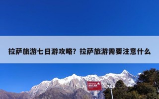 拉萨旅游七日游攻略？拉萨旅游需要注意什么