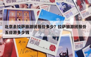 北京去拉萨旅游团报价多少？拉萨旅游团报价五日游多少钱