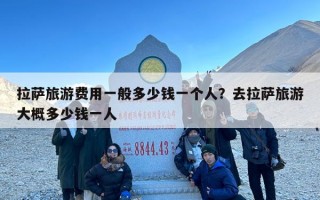 拉萨旅游费用一般多少钱一个人？去拉萨旅游大概多少钱一人