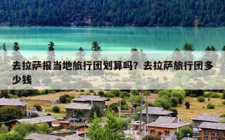 去拉萨报当地旅行团划算吗？去拉萨旅行团多少钱