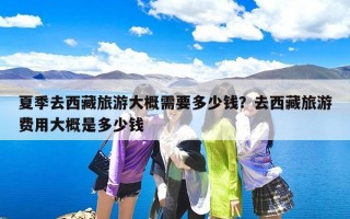 夏季去西藏旅游大概需要多少钱？去西藏旅游费用大概是多少钱