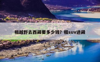 租越野去西藏要多少钱？租suv进藏