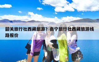 韶关旅行社西藏旅游？南宁旅行社西藏旅游线路报价