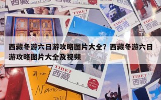 西藏冬游六日游攻略图片大全？西藏冬游六日游攻略图片大全及视频