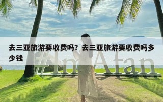 去三亚旅游要收费吗？去三亚旅游要收费吗多少钱