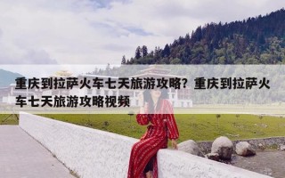 重庆到拉萨火车七天旅游攻略？重庆到拉萨火车七天旅游攻略视频