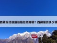 西藏报团旅游价格包括哪些？西藏报团多少钱