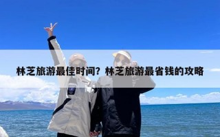 林芝旅游最佳时间？林芝旅游最省钱的攻略