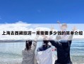 上海去西藏旅游一周需要多少钱的简单介绍