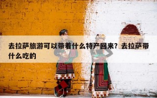 去拉萨旅游可以带着什么特产回来？去拉萨带什么吃的