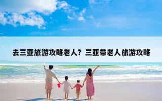 去三亚旅游攻略老人？三亚带老人旅游攻略