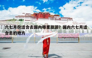 六七月份适合去国内哪里旅游？国内六七月适合去的地方