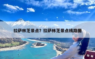 拉萨林芝景点？拉萨林芝景点线路图