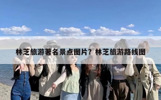 林芝旅游著名景点图片？林芝旅游路线图