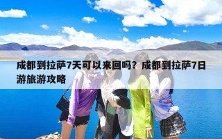 成都到拉萨7天可以来回吗？成都到拉萨7日游旅游攻略