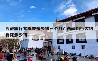 西藏旅行大概要多少钱一个月？西藏旅行大约要花多少钱