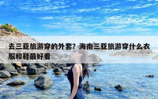 去三亚旅游穿的外套？海南三亚旅游穿什么衣服和鞋最好看