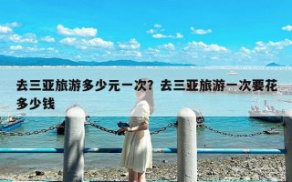 去三亚旅游多少元一次？去三亚旅游一次要花多少钱