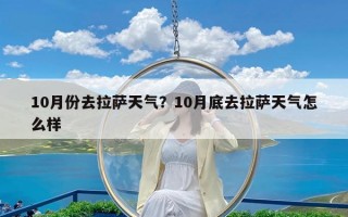 10月份去拉萨天气？10月底去拉萨天气怎么样