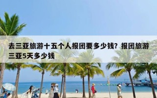 去三亚旅游十五个人报团要多少钱？报团旅游三亚5天多少钱