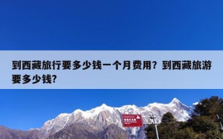 到西藏旅行要多少钱一个月费用？到西藏旅游要多少钱?