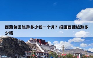 西藏包团旅游多少钱一个月？报团西藏旅游多少钱