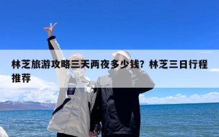 林芝旅游攻略三天两夜多少钱？林芝三日行程推荐