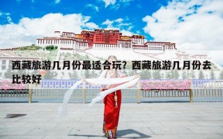 西藏旅游几月份最适合玩？西藏旅游几月份去比较好