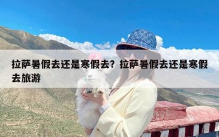 拉萨暑假去还是寒假去？拉萨暑假去还是寒假去旅游