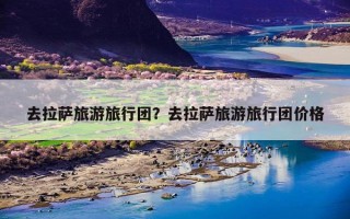 去拉萨旅游旅行团？去拉萨旅游旅行团价格