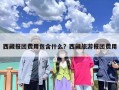 西藏报团费用包含什么？西藏旅游报团费用