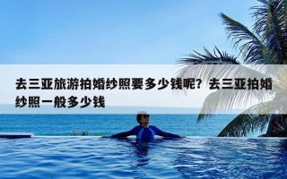 去三亚旅游拍婚纱照要多少钱呢？去三亚拍婚纱照一般多少钱