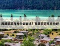 西藏旅游几月份去合适？西藏旅游几月份好