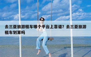 去三亚旅游租车哪个平台上靠谱？去三亚旅游租车划算吗