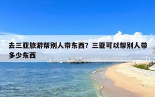 去三亚旅游帮别人带东西？三亚可以帮别人带多少东西