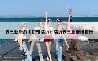 去三亚旅游团价格临沂？临沂去三亚报团价格